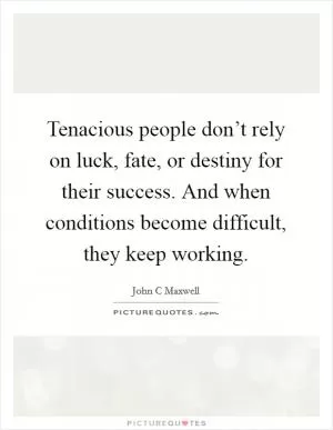 Tenacious people don’t rely on luck, fate, or destiny for their success. And when conditions become difficult, they keep working Picture Quote #1