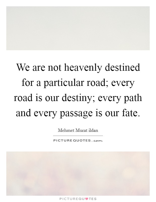 We are not heavenly destined for a particular road; every road is our destiny; every path and every passage is our fate. Picture Quote #1