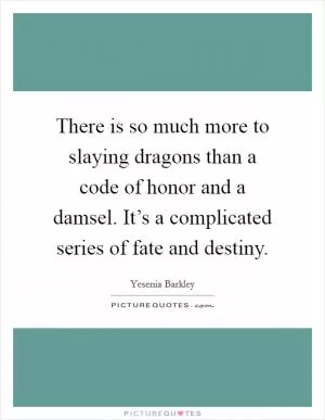 There is so much more to slaying dragons than a code of honor and a damsel. It’s a complicated series of fate and destiny Picture Quote #1
