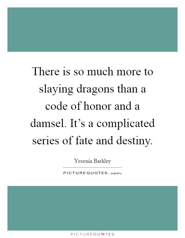 There is so much more to slaying dragons than a code of honor and a damsel. It's a complicated series of fate and destiny. Picture Quote #1