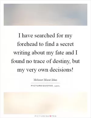 I have searched for my forehead to find a secret writing about my fate and I found no trace of destiny, but my very own decisions! Picture Quote #1