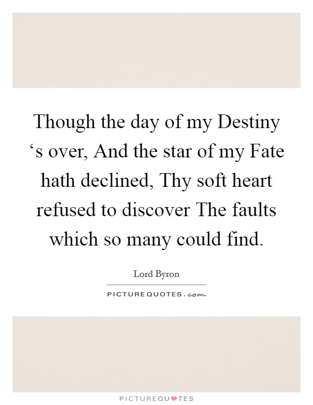 Though the day of my Destiny ‘s over, And the star of my Fate hath declined, Thy soft heart refused to discover The faults which so many could find. Picture Quote #1
