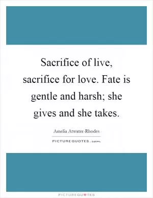 Sacrifice of live, sacrifice for love. Fate is gentle and harsh; she gives and she takes Picture Quote #1