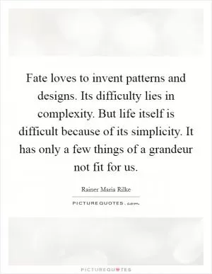 Fate loves to invent patterns and designs. Its difficulty lies in complexity. But life itself is difficult because of its simplicity. It has only a few things of a grandeur not fit for us Picture Quote #1