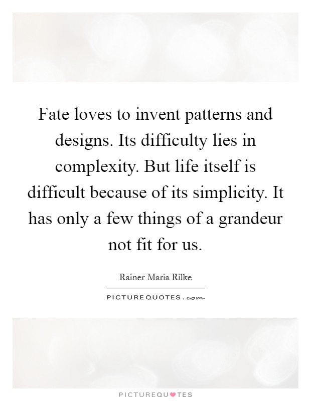Fate loves to invent patterns and designs. Its difficulty lies in complexity. But life itself is difficult because of its simplicity. It has only a few things of a grandeur not fit for us. Picture Quote #1