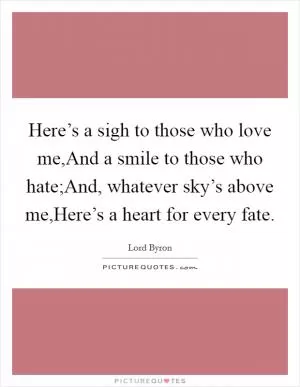 Here’s a sigh to those who love me,And a smile to those who hate;And, whatever sky’s above me,Here’s a heart for every fate Picture Quote #1