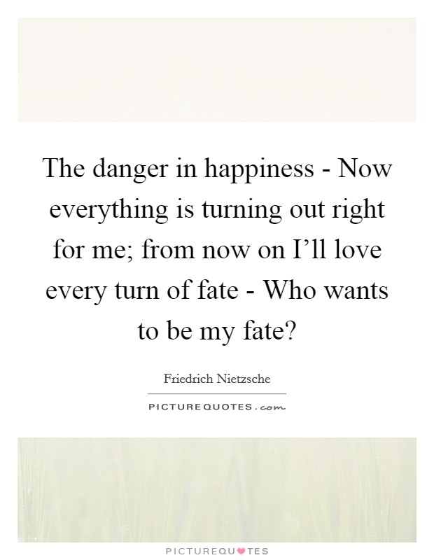 The danger in happiness - Now everything is turning out right for me; from now on I'll love every turn of fate - Who wants to be my fate? Picture Quote #1