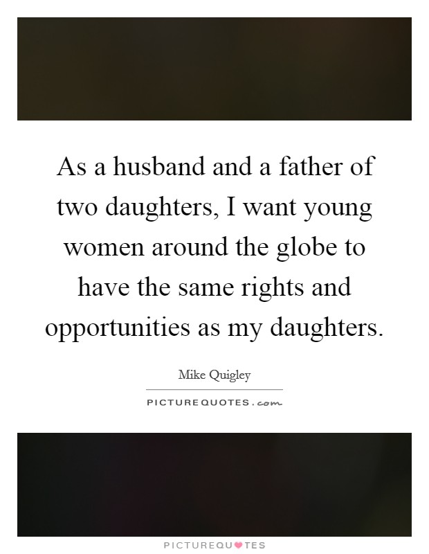 As a husband and a father of two daughters, I want young women around the globe to have the same rights and opportunities as my daughters. Picture Quote #1