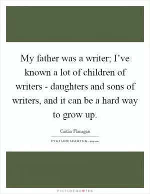 My father was a writer; I’ve known a lot of children of writers - daughters and sons of writers, and it can be a hard way to grow up Picture Quote #1