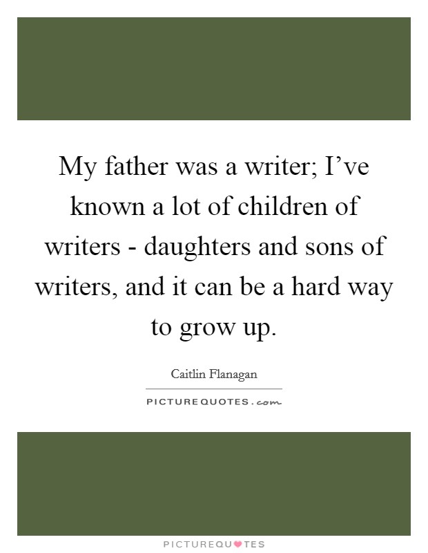 My father was a writer; I've known a lot of children of writers - daughters and sons of writers, and it can be a hard way to grow up. Picture Quote #1