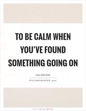 To be calm when you’ve found something going on Picture Quote #1