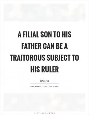 A filial son to his father can be a traitorous subject to his ruler Picture Quote #1