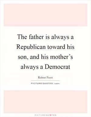 The father is always a Republican toward his son, and his mother’s always a Democrat Picture Quote #1