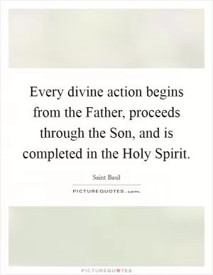 Every divine action begins from the Father, proceeds through the Son, and is completed in the Holy Spirit Picture Quote #1