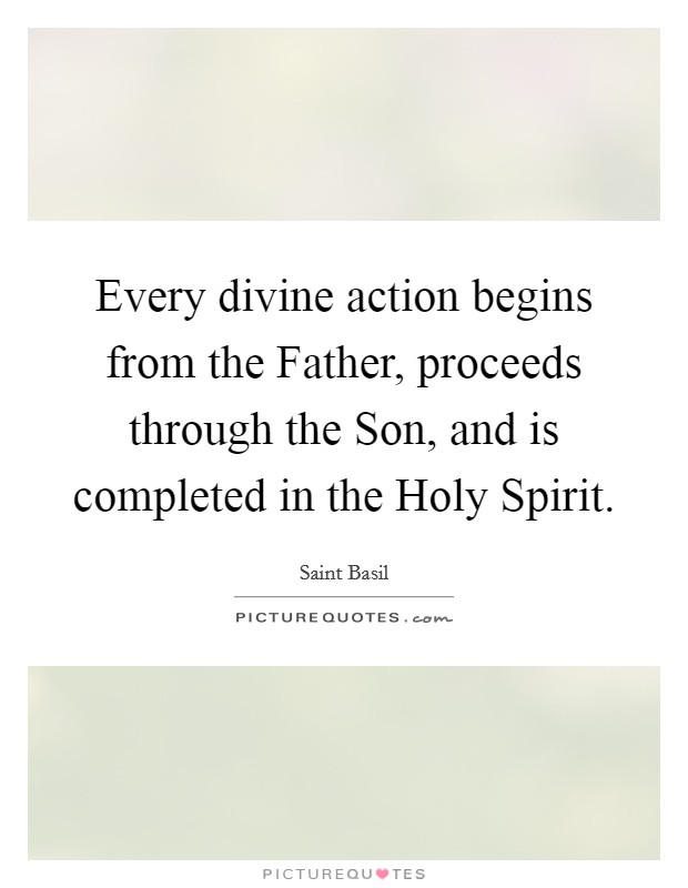 Every divine action begins from the Father, proceeds through the Son, and is completed in the Holy Spirit. Picture Quote #1