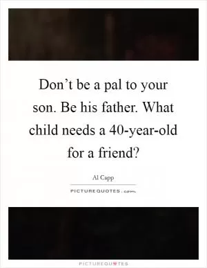 Don’t be a pal to your son. Be his father. What child needs a 40-year-old for a friend? Picture Quote #1