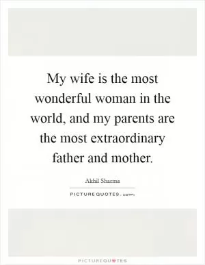 My wife is the most wonderful woman in the world, and my parents are the most extraordinary father and mother Picture Quote #1