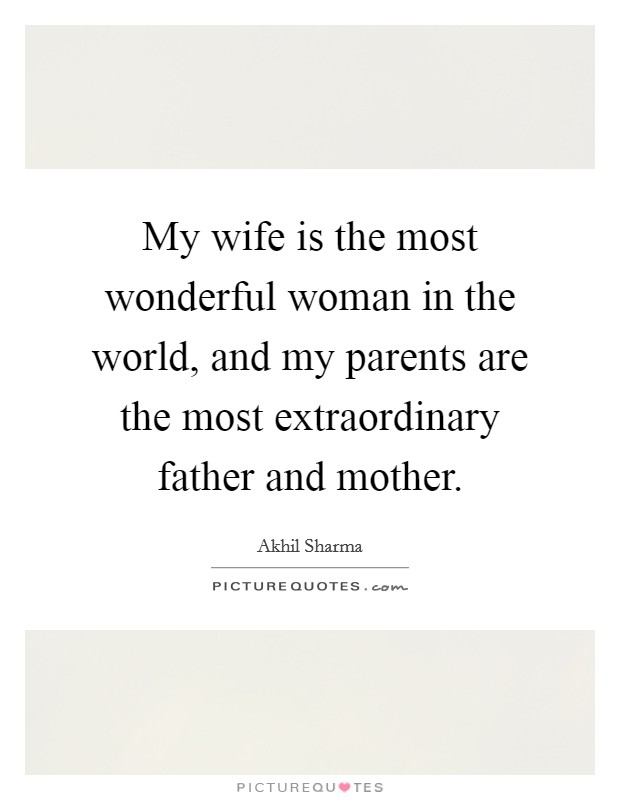 My wife is the most wonderful woman in the world, and my parents are the most extraordinary father and mother. Picture Quote #1