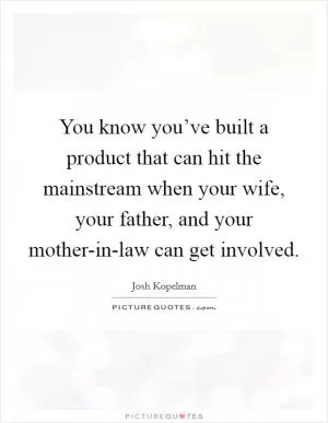 You know you’ve built a product that can hit the mainstream when your wife, your father, and your mother-in-law can get involved Picture Quote #1