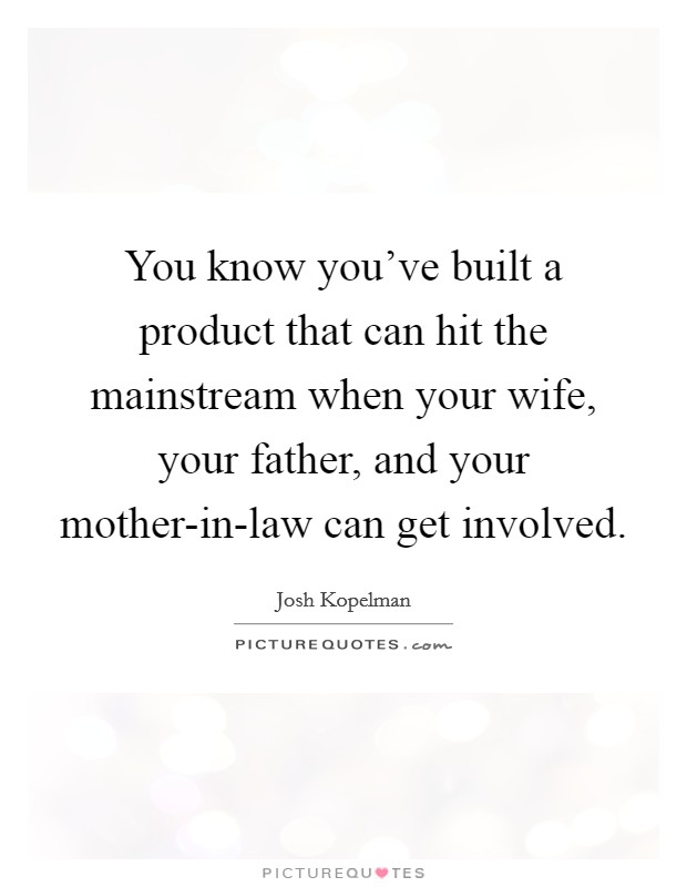 You know you've built a product that can hit the mainstream when your wife, your father, and your mother-in-law can get involved. Picture Quote #1
