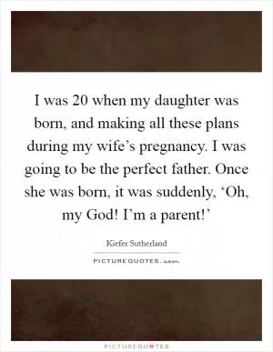 I was 20 when my daughter was born, and making all these plans during my wife’s pregnancy. I was going to be the perfect father. Once she was born, it was suddenly, ‘Oh, my God! I’m a parent!’ Picture Quote #1