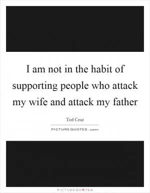 I am not in the habit of supporting people who attack my wife and attack my father Picture Quote #1