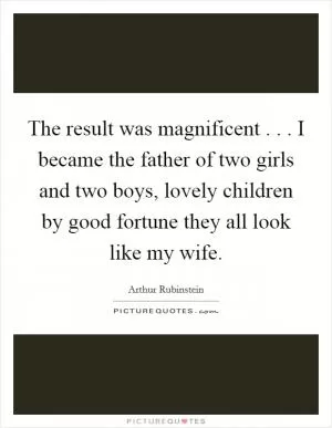 The result was magnificent . . . I became the father of two girls and two boys, lovely children by good fortune they all look like my wife Picture Quote #1