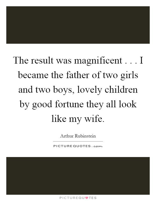 The result was magnificent . . . I became the father of two girls and two boys, lovely children by good fortune they all look like my wife. Picture Quote #1