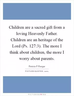 Children are a sacred gift from a loving Heavenly Father. Children are an heritage of the Lord (Ps. 127:3). The more I think about children, the more I worry about parents Picture Quote #1