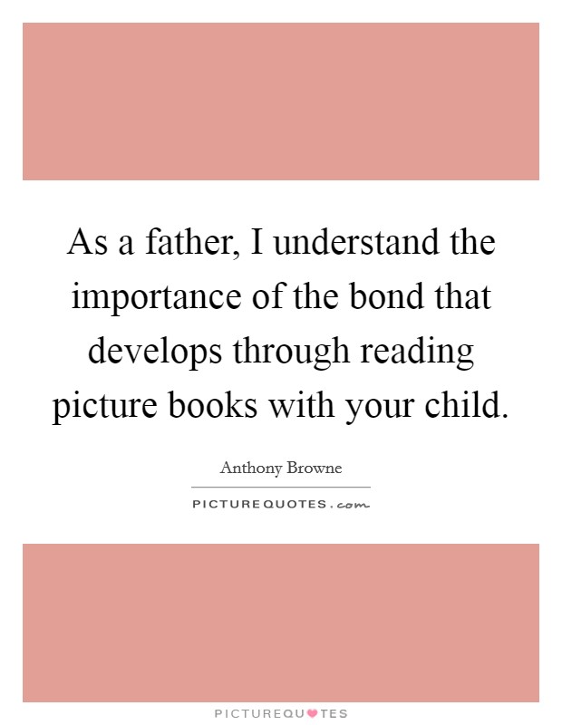 As a father, I understand the importance of the bond that develops through reading picture books with your child. Picture Quote #1