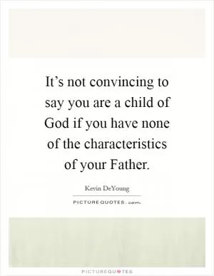 It’s not convincing to say you are a child of God if you have none of the characteristics of your Father Picture Quote #1