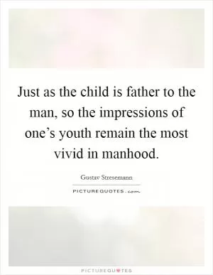 Just as the child is father to the man, so the impressions of one’s youth remain the most vivid in manhood Picture Quote #1