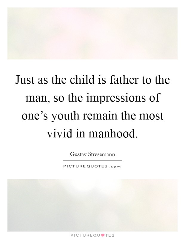 Just as the child is father to the man, so the impressions of one's youth remain the most vivid in manhood. Picture Quote #1