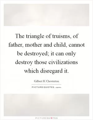 The triangle of truisms, of father, mother and child, cannot be destroyed; it can only destroy those civilizations which disregard it Picture Quote #1