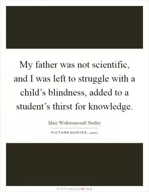 My father was not scientific, and I was left to struggle with a child’s blindness, added to a student’s thirst for knowledge Picture Quote #1