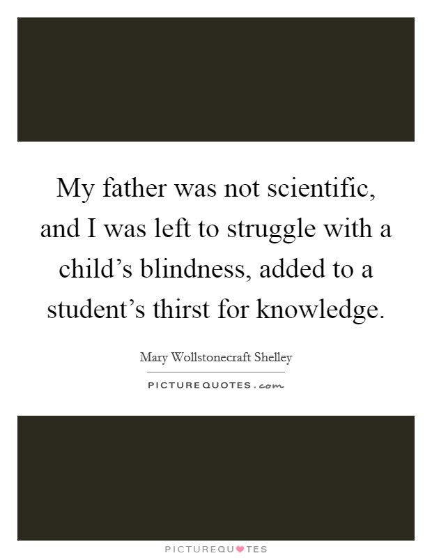 My father was not scientific, and I was left to struggle with a child's blindness, added to a student's thirst for knowledge. Picture Quote #1