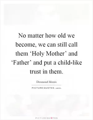 No matter how old we become, we can still call them ‘Holy Mother’ and ‘Father’ and put a child-like trust in them Picture Quote #1