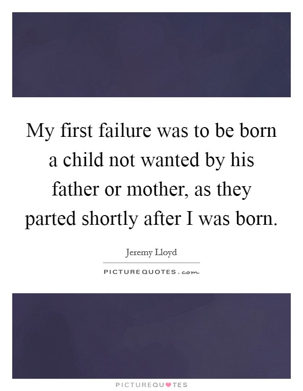 My first failure was to be born a child not wanted by his father or mother, as they parted shortly after I was born. Picture Quote #1