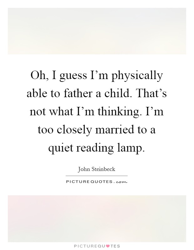 Oh, I guess I'm physically able to father a child. That's not what I'm thinking. I'm too closely married to a quiet reading lamp. Picture Quote #1