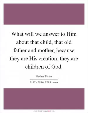 What will we answer to Him about that child, that old father and mother, because they are His creation, they are children of God Picture Quote #1