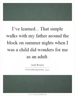 I’ve learned... That simple walks with my father around the block on summer nights when I was a child did wonders for me as an adult Picture Quote #1