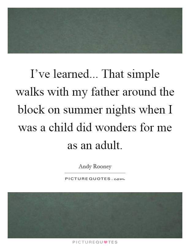 I've learned... That simple walks with my father around the block on summer nights when I was a child did wonders for me as an adult. Picture Quote #1