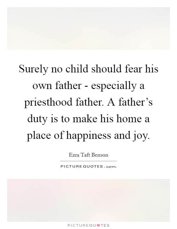 Surely no child should fear his own father - especially a priesthood father. A father's duty is to make his home a place of happiness and joy. Picture Quote #1