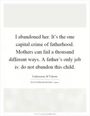 I abandoned her. It’s the one capital crime of fatherhood. Mothers can fail a thousand different ways. A father’s only job is: do not abandon this child Picture Quote #1