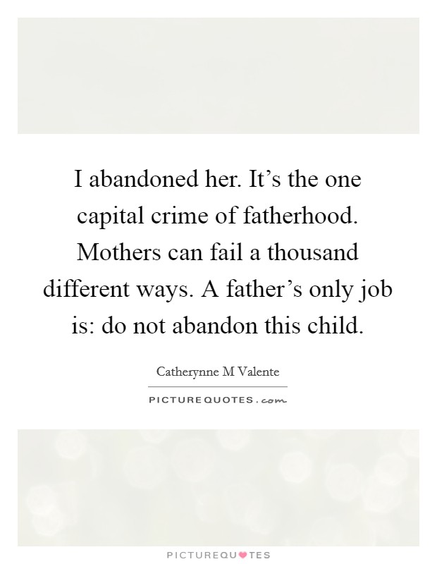 I abandoned her. It's the one capital crime of fatherhood. Mothers can fail a thousand different ways. A father's only job is: do not abandon this child. Picture Quote #1