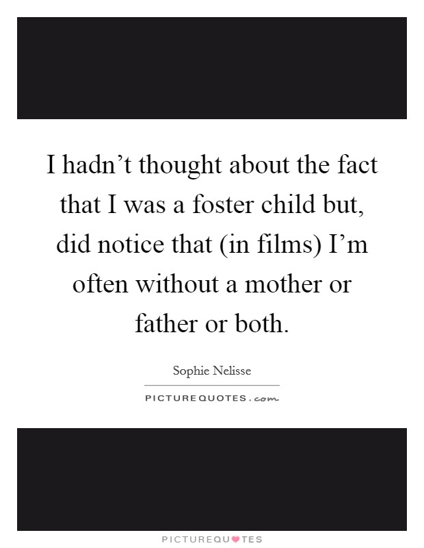 I hadn't thought about the fact that I was a foster child but, did notice that (in films) I'm often without a mother or father or both. Picture Quote #1