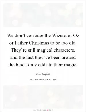 We don’t consider the Wizard of Oz or Father Christmas to be too old. They’re still magical characters, and the fact they’ve been around the block only adds to their magic Picture Quote #1