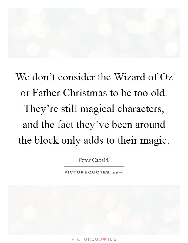We don't consider the Wizard of Oz or Father Christmas to be too old. They're still magical characters, and the fact they've been around the block only adds to their magic. Picture Quote #1