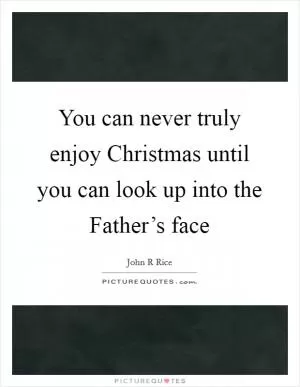 You can never truly enjoy Christmas until you can look up into the Father’s face Picture Quote #1