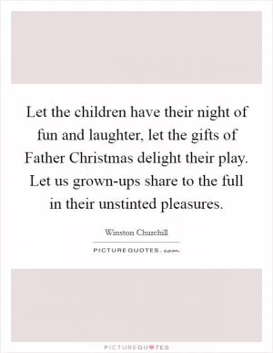 Let the children have their night of fun and laughter, let the gifts of Father Christmas delight their play. Let us grown-ups share to the full in their unstinted pleasures Picture Quote #1